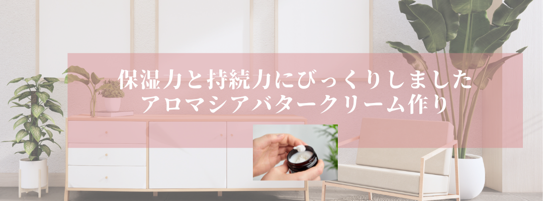 「保湿力と持続力にびっくりしました」
アロマシアバタークリーム作り