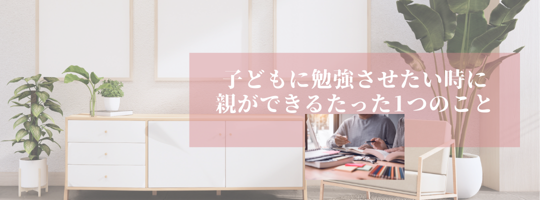 子どもに勉強させたい時に
親ができるたった1つのこと